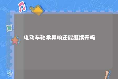 电动车轴承异响还能继续开吗 